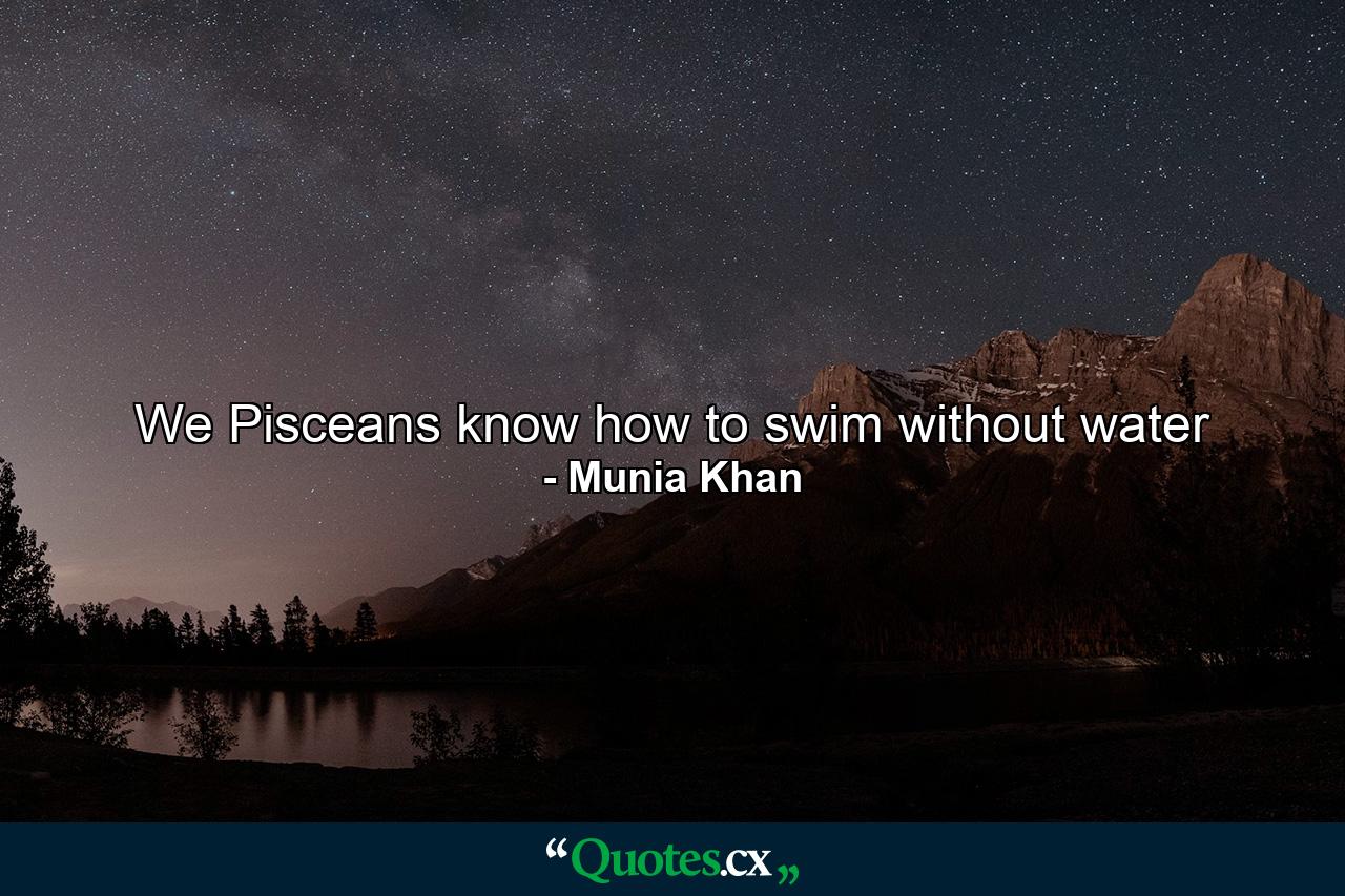 We Pisceans know how to swim without water - Quote by Munia Khan