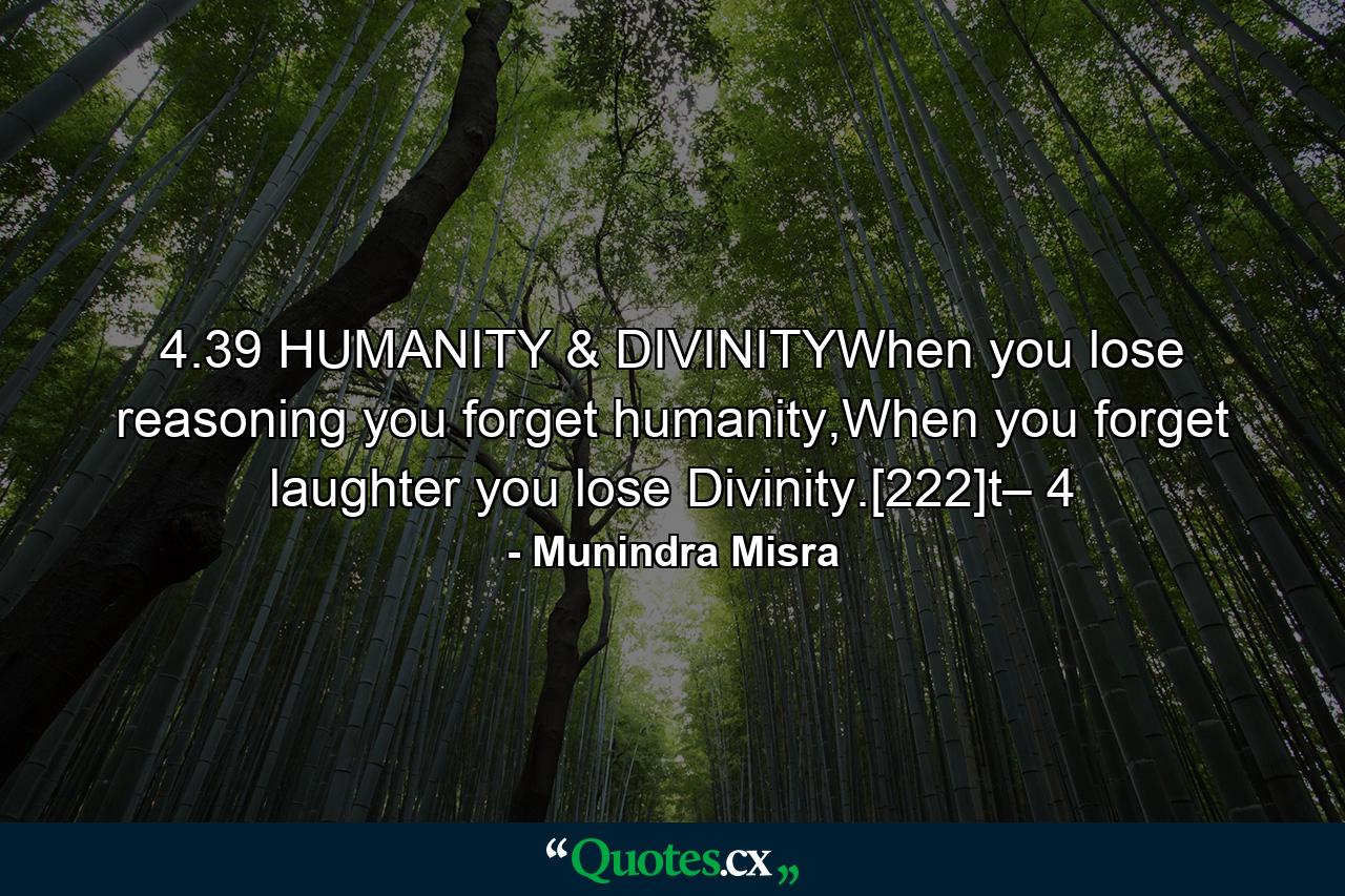 4.39 HUMANITY & DIVINITYWhen you lose reasoning you forget humanity,When you forget laughter you lose Divinity.[222]t– 4 - Quote by Munindra Misra