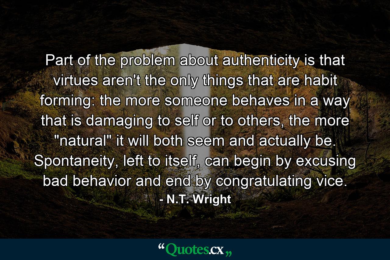 Part of the problem about authenticity is that virtues aren't the only things that are habit forming: the more someone behaves in a way that is damaging to self or to others, the more 