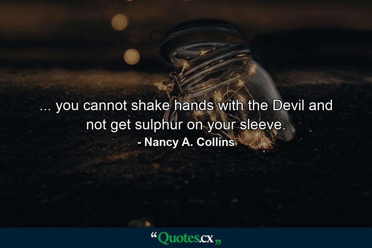 ... you cannot shake hands with the Devil and not get sulphur on your sleeve. - Quote by Nancy A. Collins