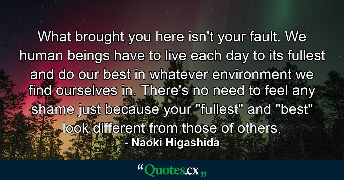 What brought you here isn't your fault. We human beings have to live each day to its fullest and do our best in whatever environment we find ourselves in. There's no need to feel any shame just because your 