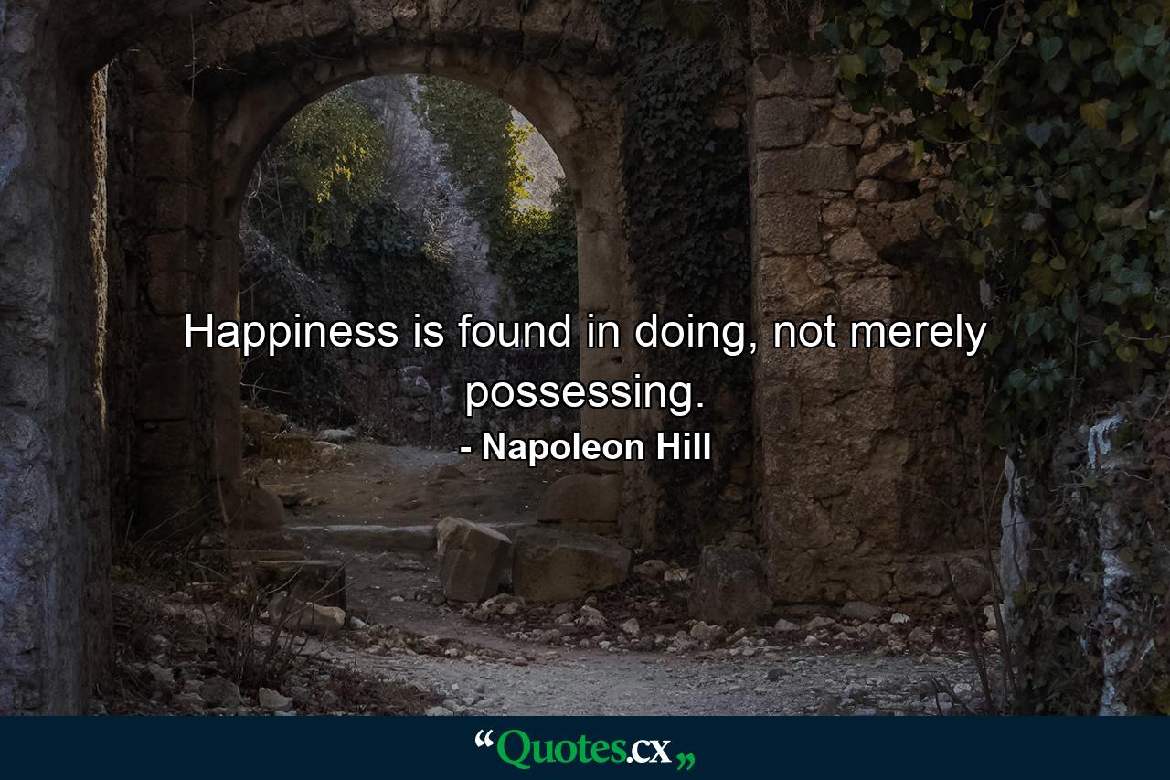 Happiness is found in doing, not merely possessing. - Quote by Napoleon Hill