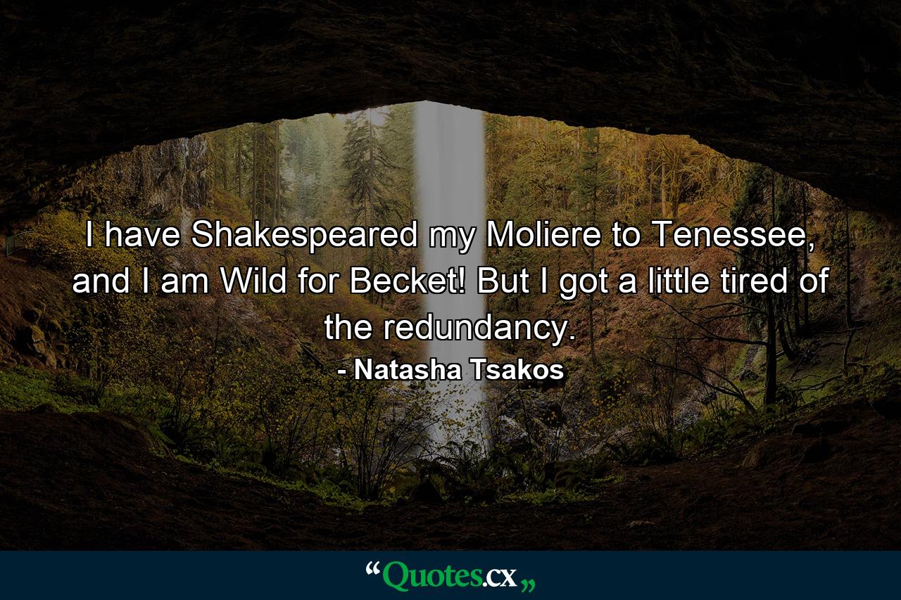 I have Shakespeared my Moliere to Tenessee, and I am Wild for Becket! But I got a little tired of the redundancy. - Quote by Natasha Tsakos