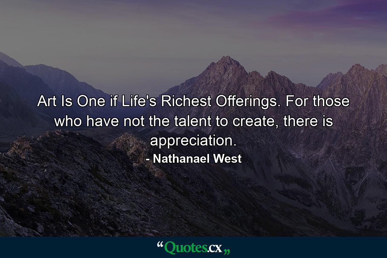 Art Is One if Life's Richest Offerings. For those who have not the talent to create, there is appreciation. - Quote by Nathanael West