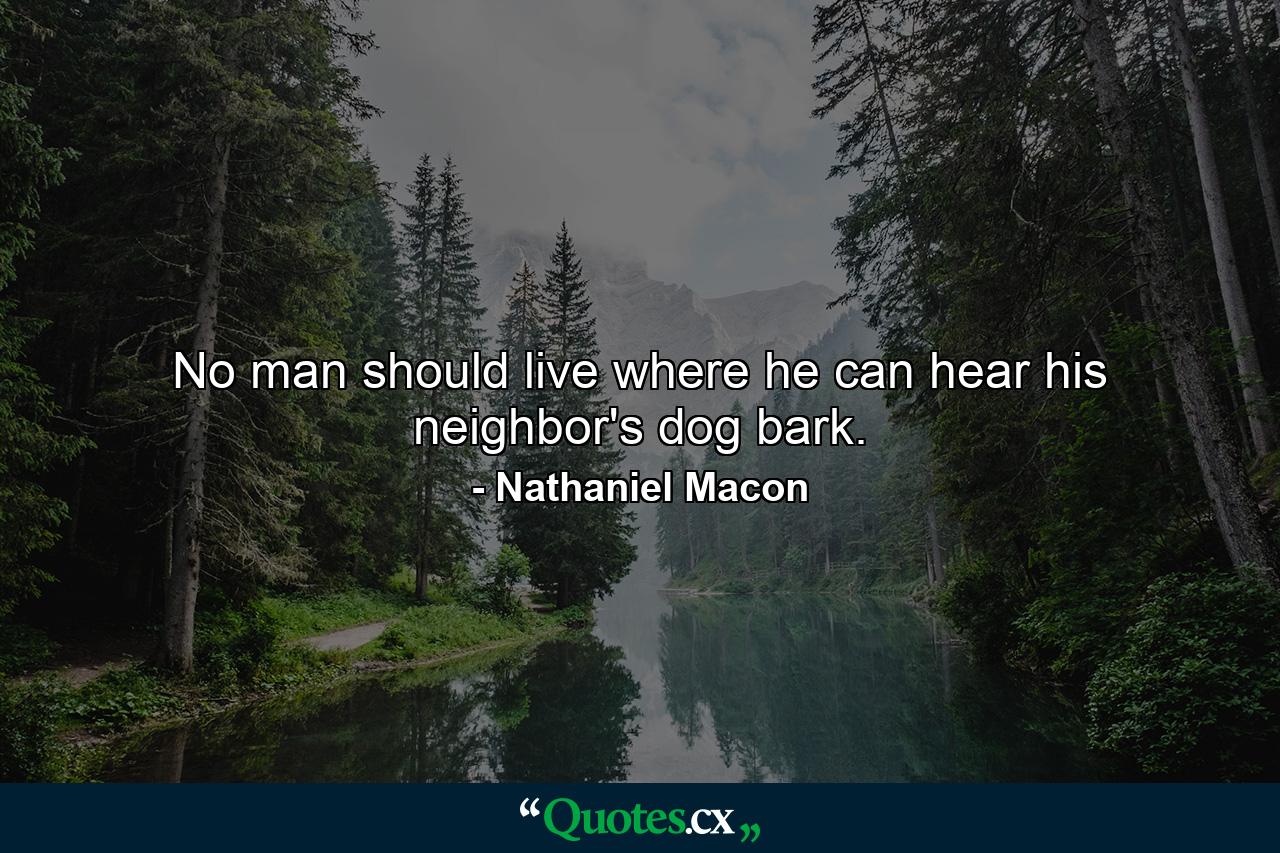 No man should live where he can hear his neighbor's dog bark. - Quote by Nathaniel Macon