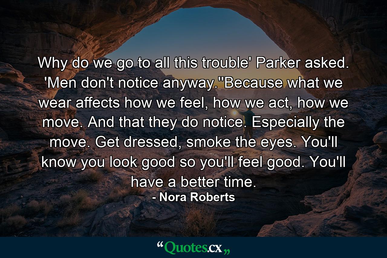 Why do we go to all this trouble' Parker asked. 'Men don't notice anyway.''Because what we wear affects how we feel, how we act, how we move. And that they do notice. Especially the move. Get dressed, smoke the eyes. You'll know you look good so you'll feel good. You'll have a better time. - Quote by Nora Roberts