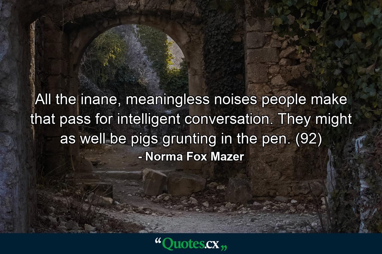 All the inane, meaningless noises people make that pass for intelligent conversation. They might as well be pigs grunting in the pen. (92) - Quote by Norma Fox Mazer