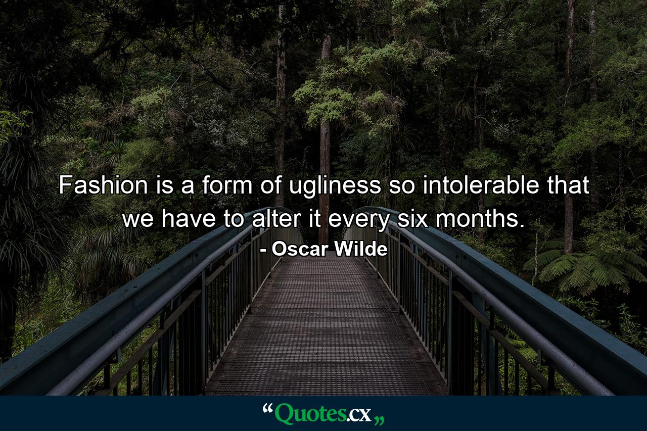 Fashion is a form of ugliness so intolerable that we have to alter it every six months. - Quote by Oscar Wilde