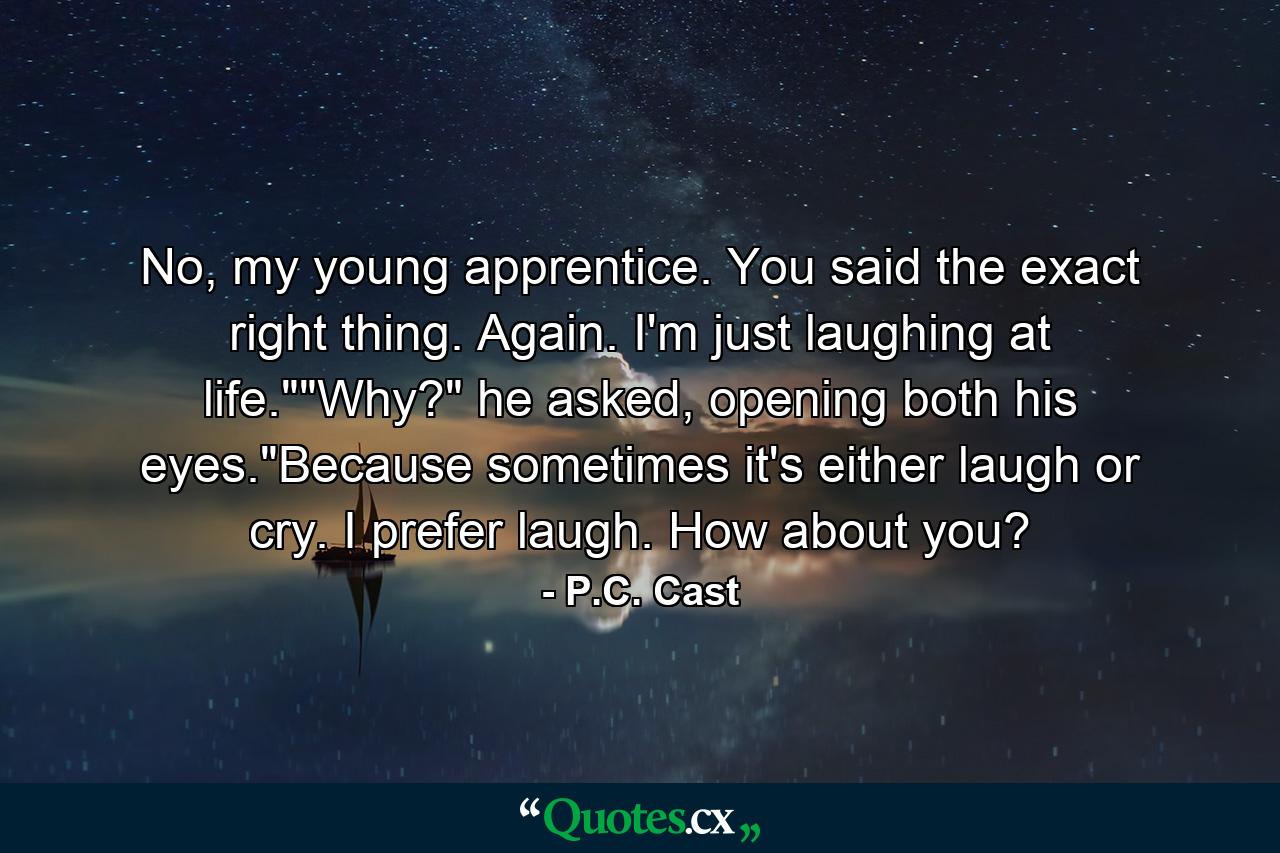 No, my young apprentice. You said the exact right thing. Again. I'm just laughing at life.