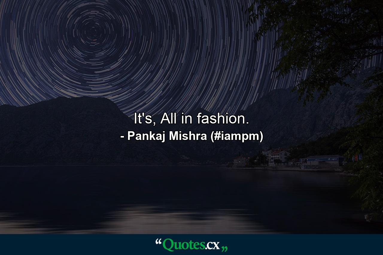 It's, All in fashion. - Quote by Pankaj Mishra (#iampm)