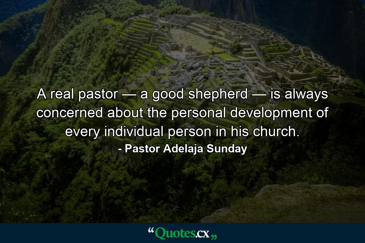 A real pastor — a good shepherd — is always concerned about the personal development of every individual person in his church. - Quote by Pastor Adelaja Sunday