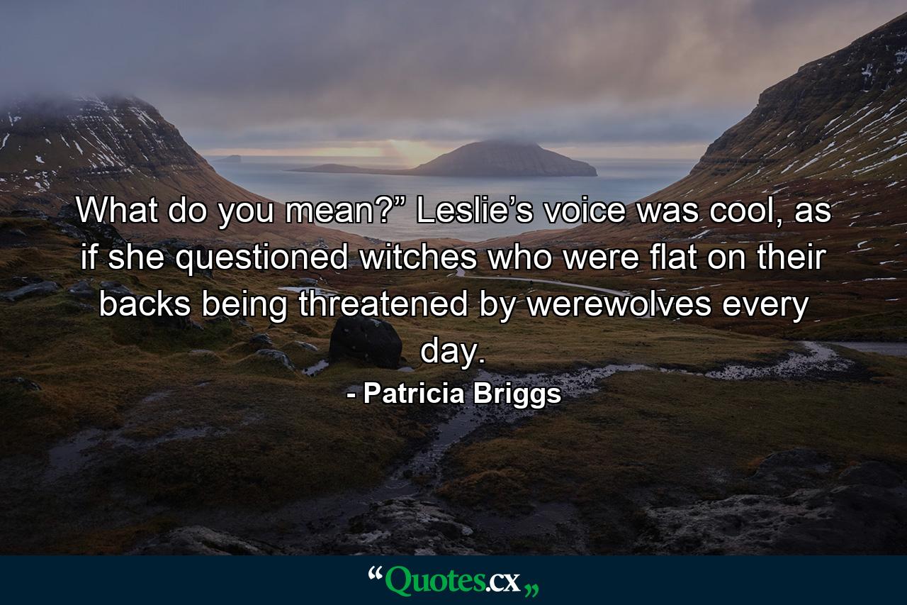 What do you mean?” Leslie’s voice was cool, as if she questioned witches who were flat on their backs being threatened by werewolves every day. - Quote by Patricia Briggs