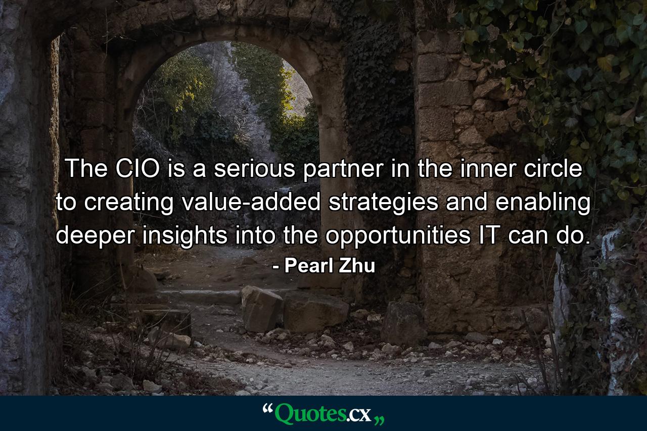 The CIO is a serious partner in the inner circle to creating value-added strategies and enabling deeper insights into the opportunities IT can do. - Quote by Pearl Zhu