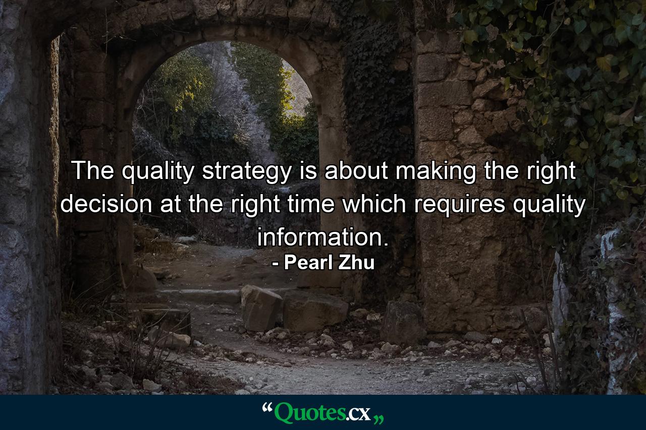 The quality strategy is about making the right decision at the right time which requires quality information. - Quote by Pearl Zhu