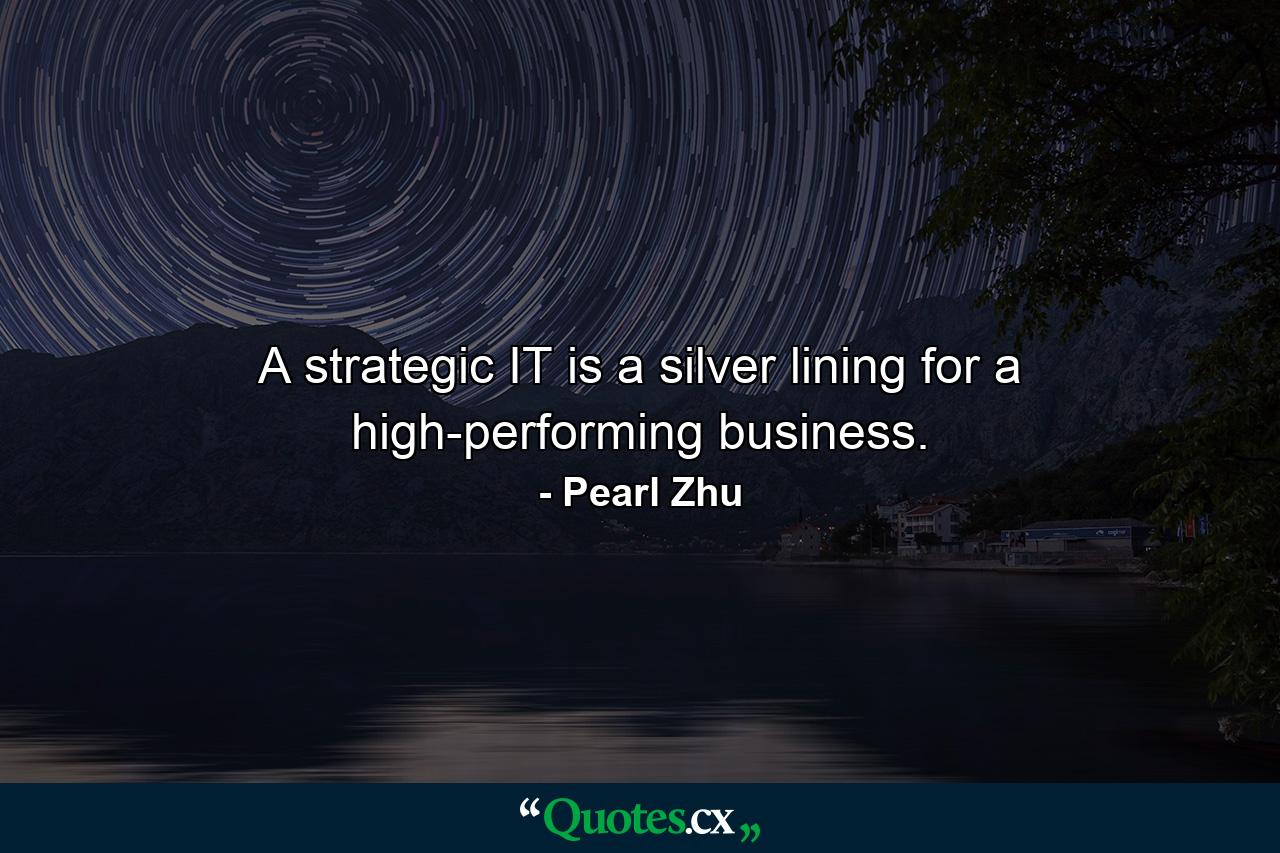 A strategic IT is a silver lining for a high-performing business. - Quote by Pearl Zhu