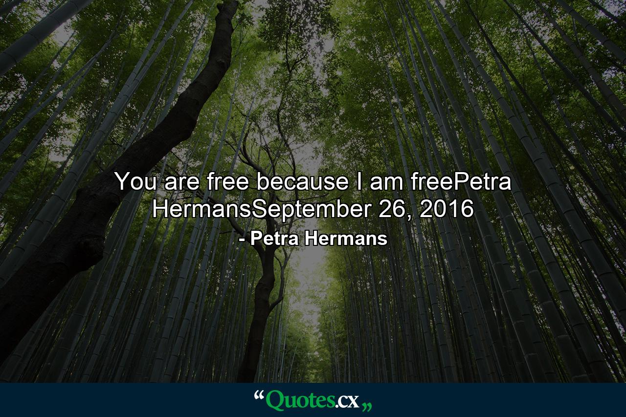 You are free because I am freePetra HermansSeptember 26, 2016 - Quote by Petra Hermans