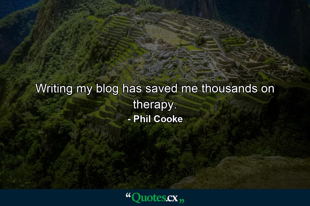 Writing my blog has saved me thousands on therapy. - Quote by Phil Cooke