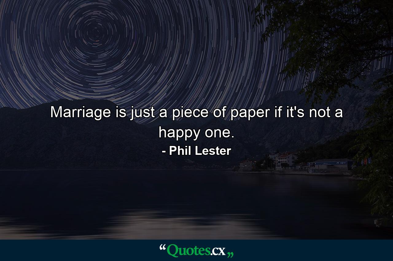 Marriage is just a piece of paper if it's not a happy one. - Quote by Phil Lester