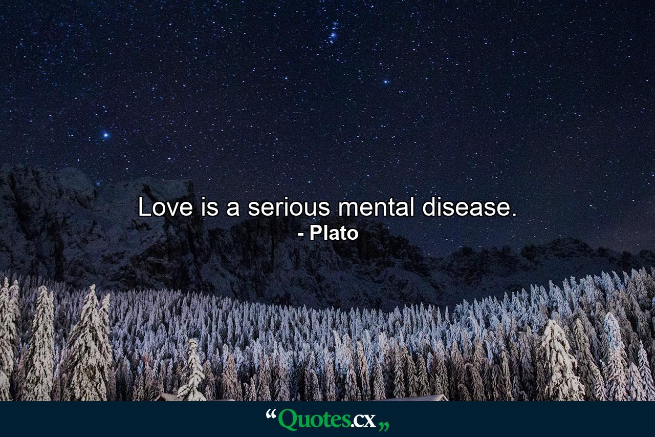 Love is a serious mental disease. - Quote by Plato