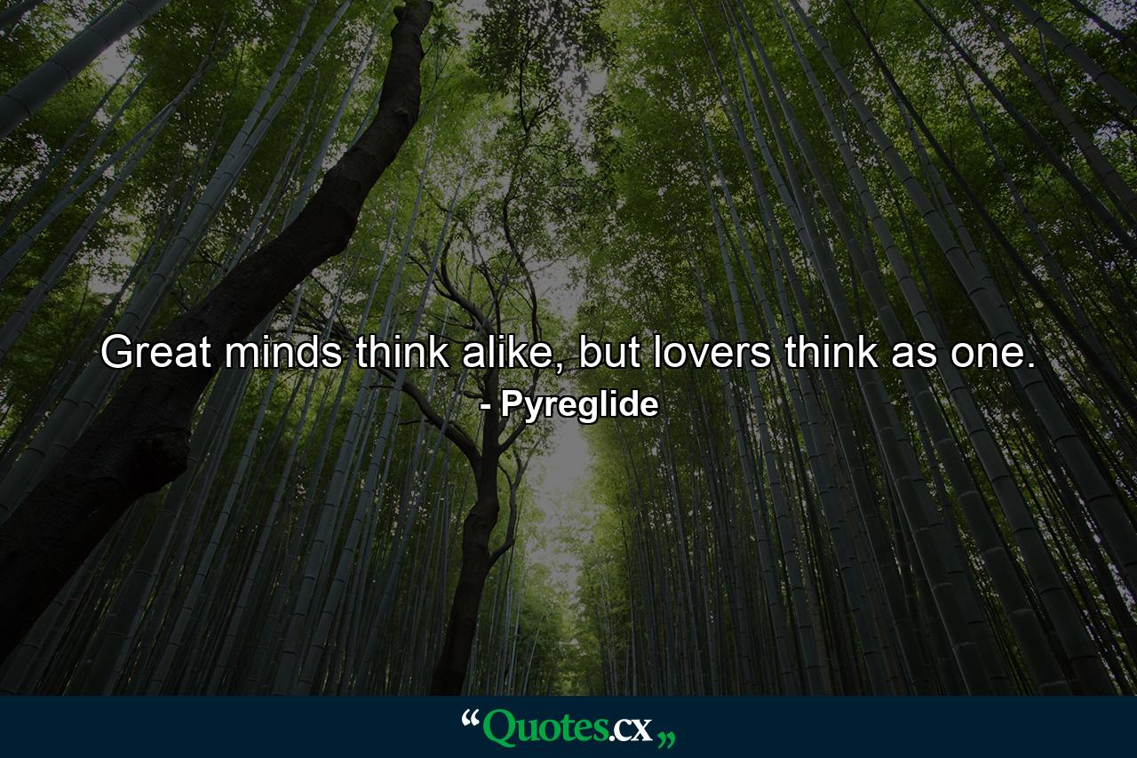 Great minds think alike, but lovers think as one. - Quote by Pyreglide