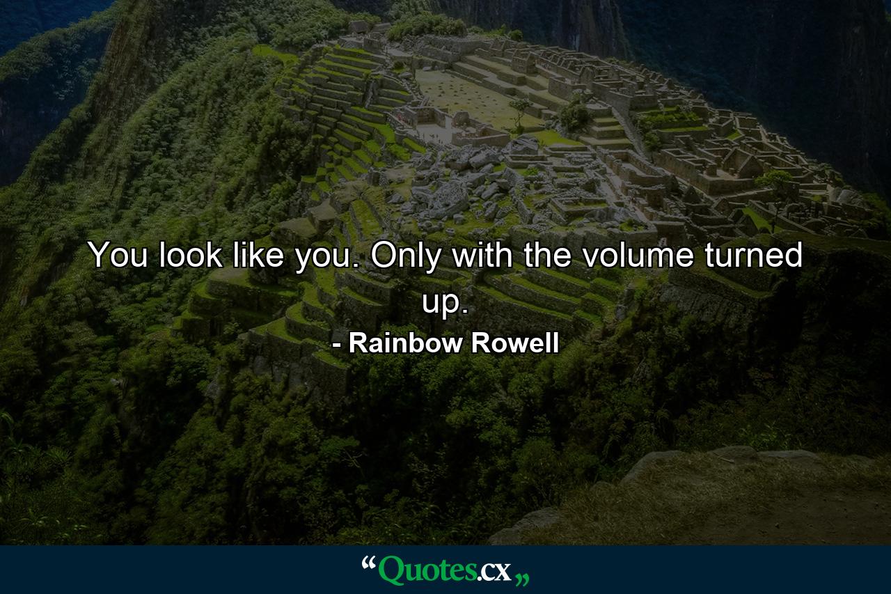 You look like you. Only with the volume turned up. - Quote by Rainbow Rowell