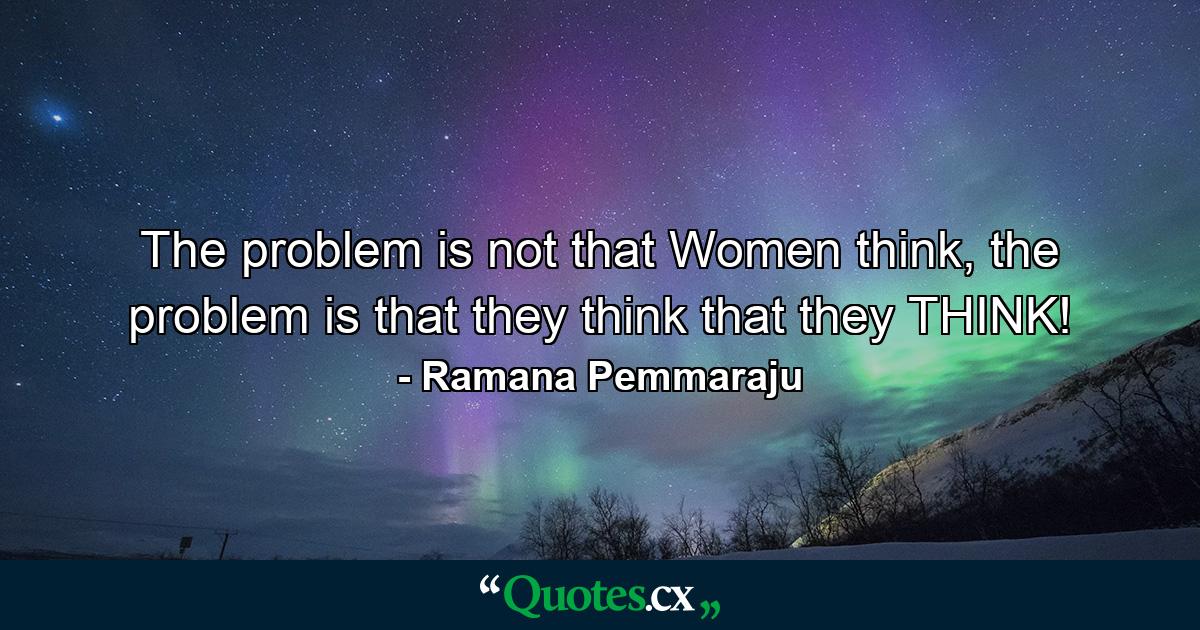 The problem is not that Women think, the problem is that they think that they THINK! - Quote by Ramana Pemmaraju