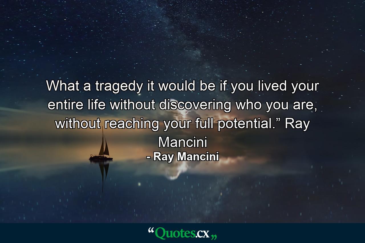 What a tragedy it would be if you lived your entire life without discovering who you are, without reaching your full potential.” Ray Mancini - Quote by Ray Mancini