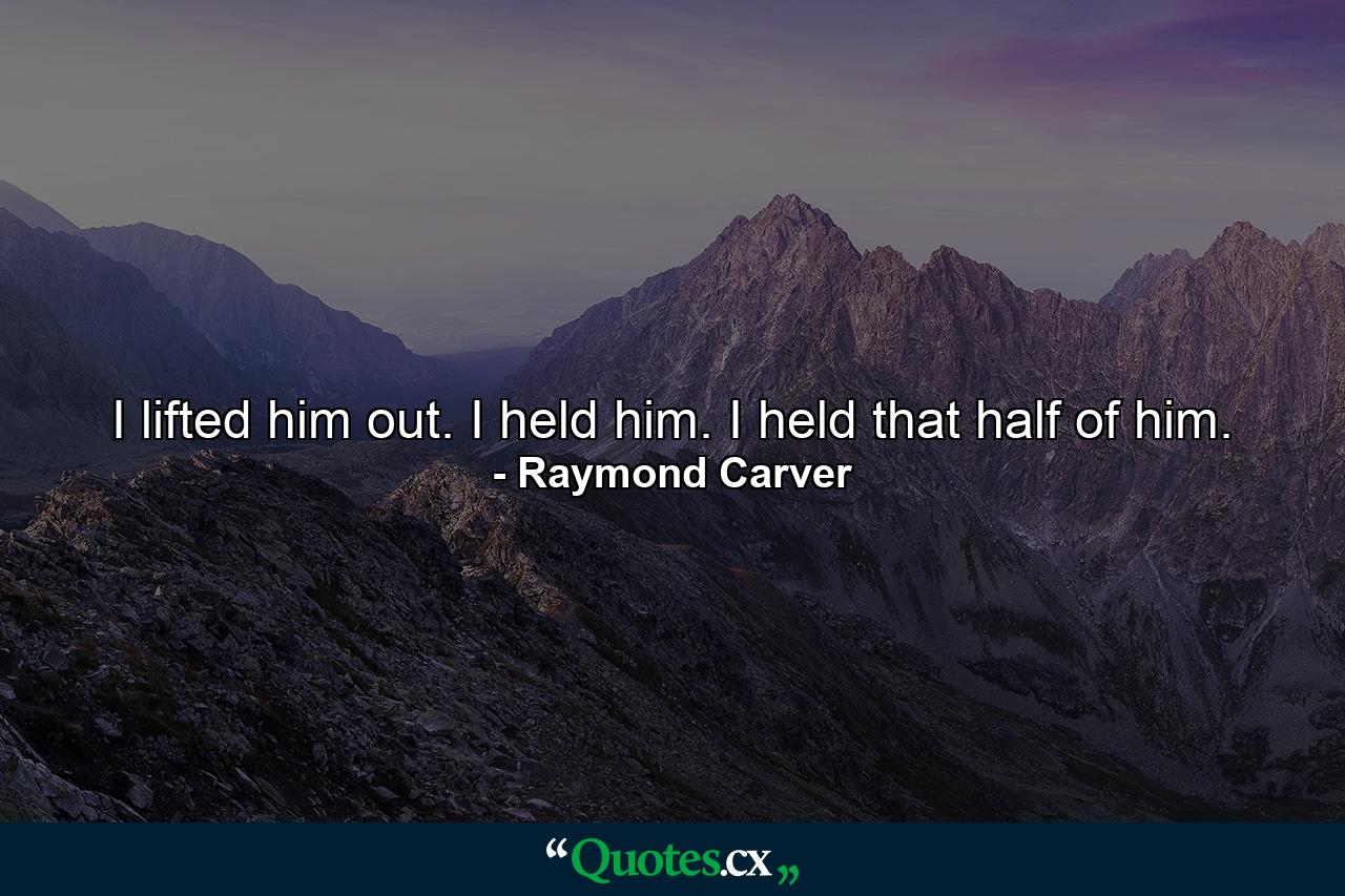 I lifted him out. I held him. I held that half of him. - Quote by Raymond Carver