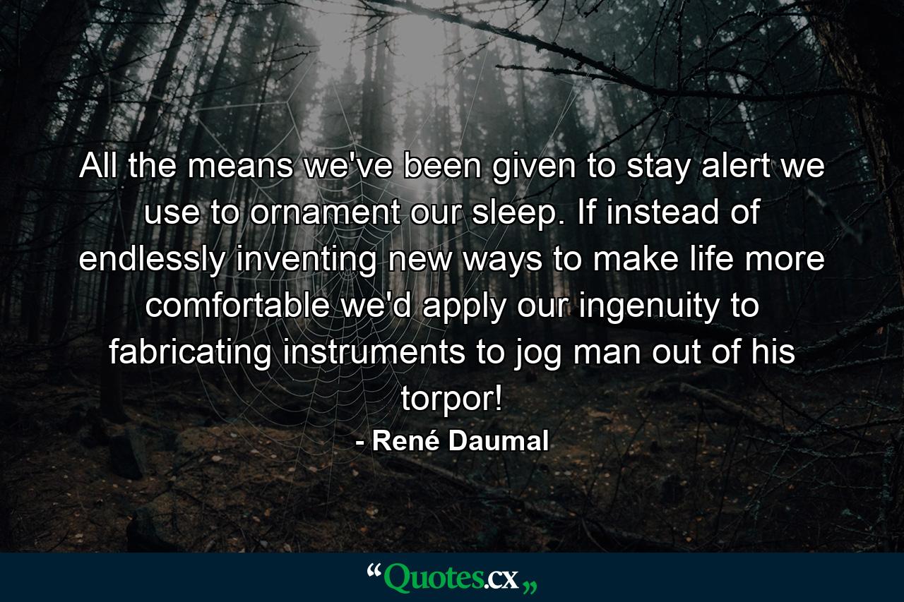 All the means we've been given to stay alert we use to ornament our sleep. If instead of endlessly inventing new ways to make life more comfortable we'd apply our ingenuity to fabricating instruments to jog man out of his torpor! - Quote by René Daumal