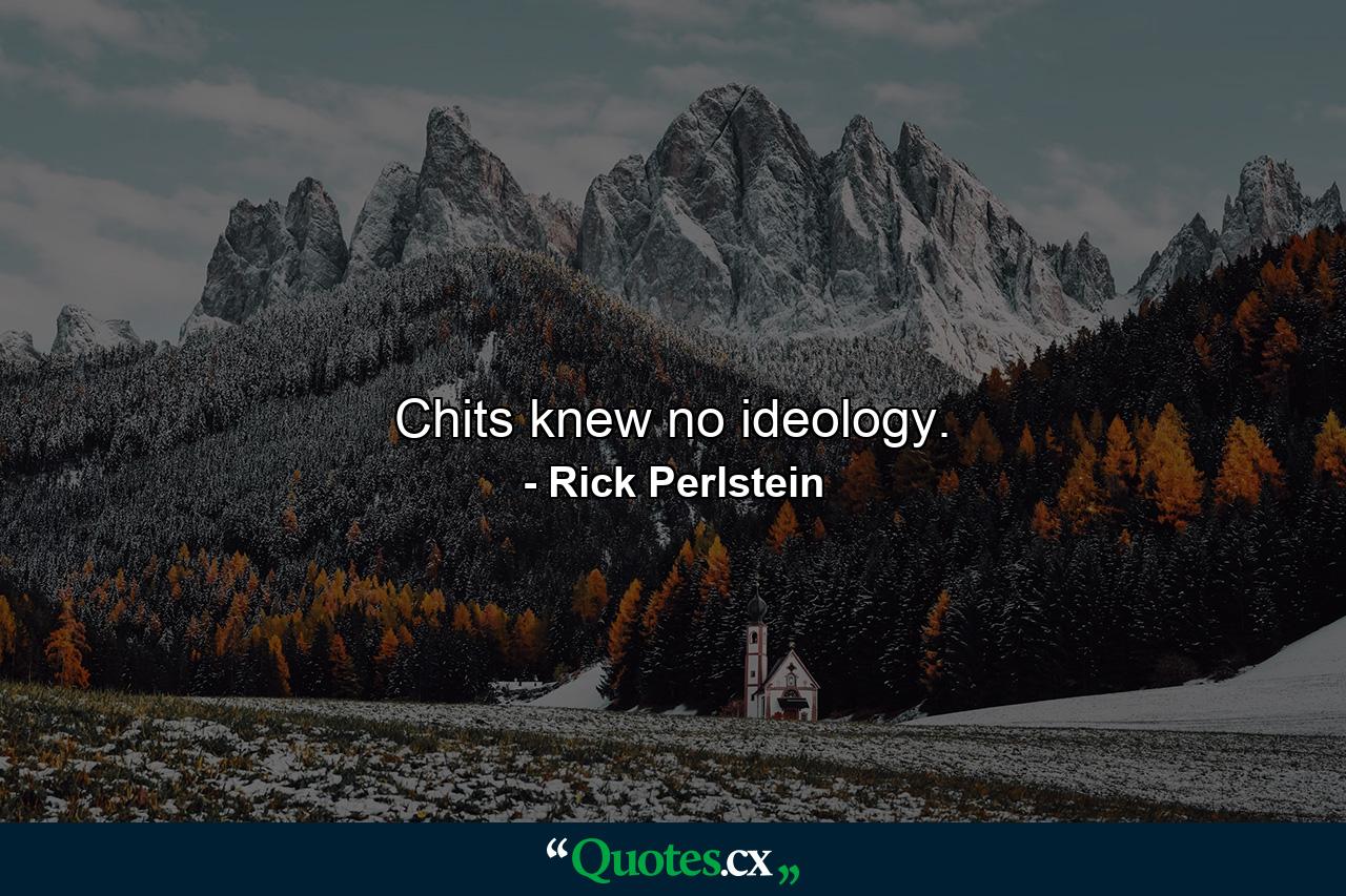 Chits knew no ideology. - Quote by Rick Perlstein