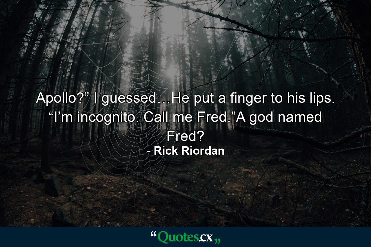 Apollo?” I guessed…He put a finger to his lips. “I’m incognito. Call me Fred.”A god named Fred? - Quote by Rick Riordan