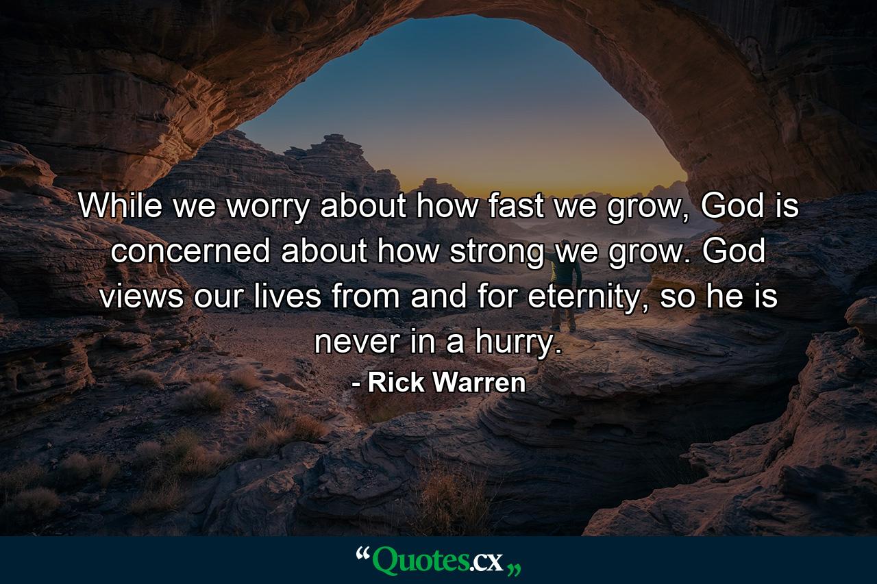 While we worry about how fast we grow, God is concerned about how strong we grow. God views our lives from and for eternity, so he is never in a hurry. - Quote by Rick Warren