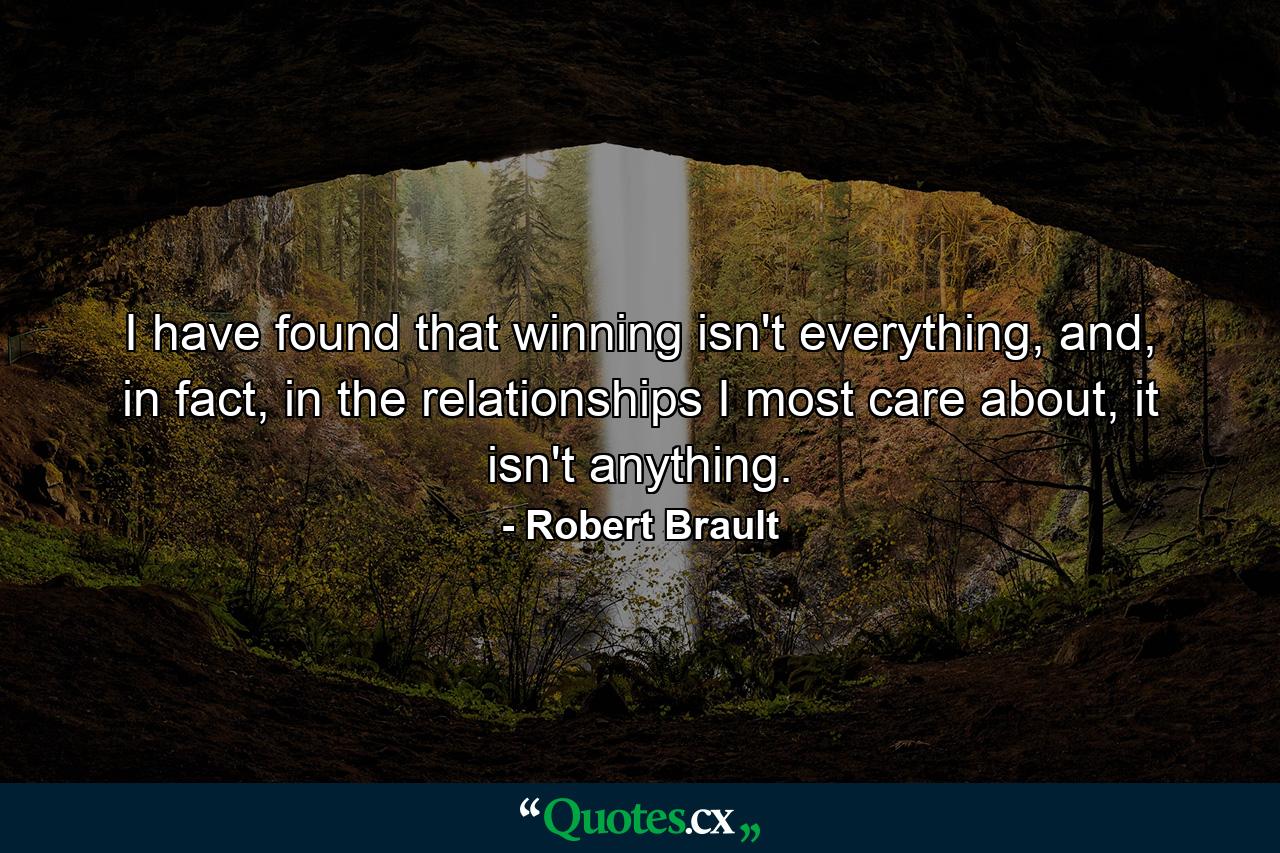 I have found that winning isn't everything, and, in fact, in the relationships I most care about, it isn't anything. - Quote by Robert Brault