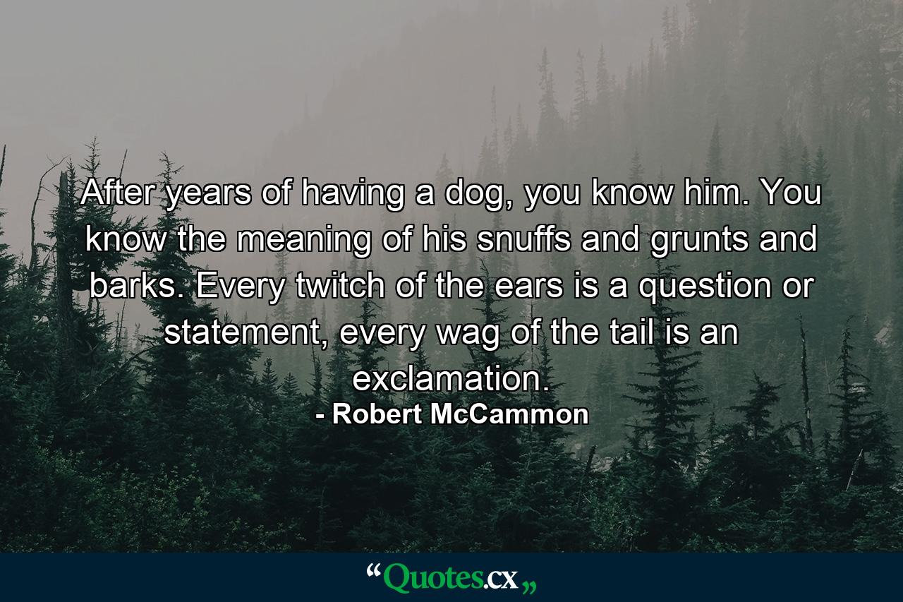 After years of having a dog, you know him. You know the meaning of his snuffs and grunts and barks. Every twitch of the ears is a question or statement, every wag of the tail is an exclamation. - Quote by Robert McCammon