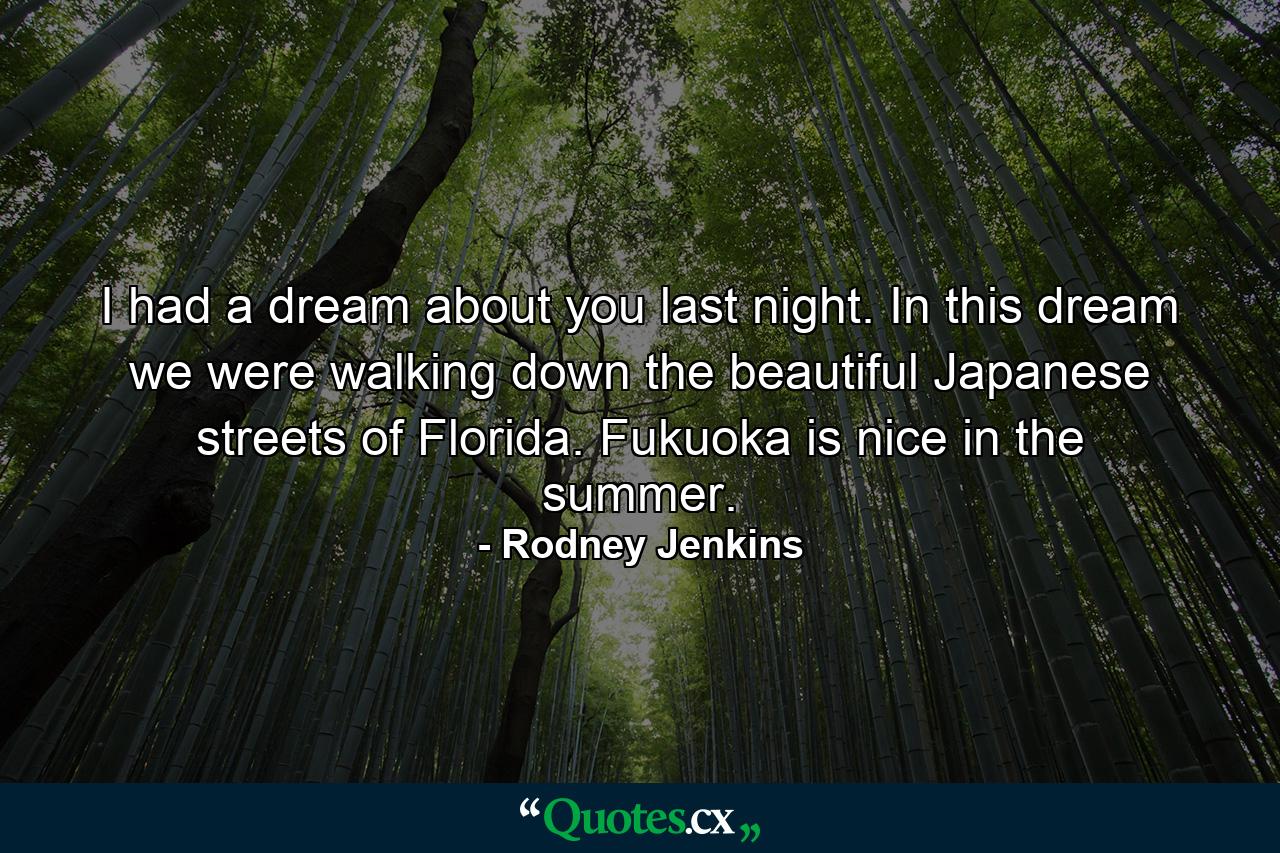 I had a dream about you last night. In this dream we were walking down the beautiful Japanese streets of Florida. Fukuoka is nice in the summer. - Quote by Rodney Jenkins