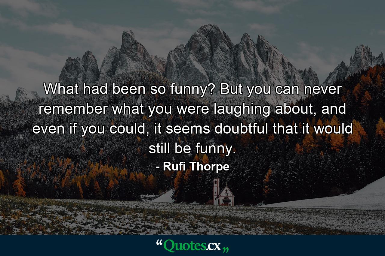 What had been so funny? But you can never remember what you were laughing about, and even if you could, it seems doubtful that it would still be funny. - Quote by Rufi Thorpe