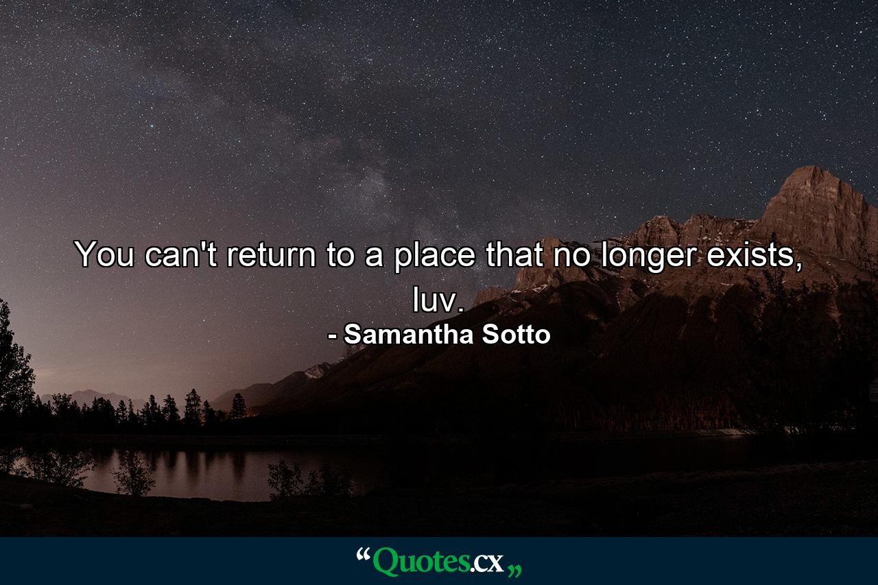 You can't return to a place that no longer exists, luv. - Quote by Samantha Sotto