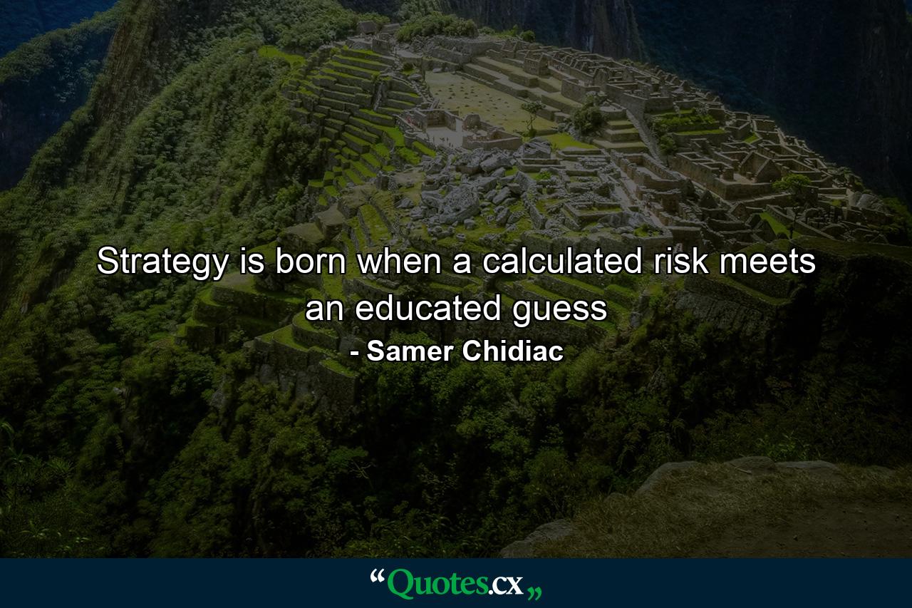 Strategy is born when a calculated risk meets an educated guess - Quote by Samer Chidiac