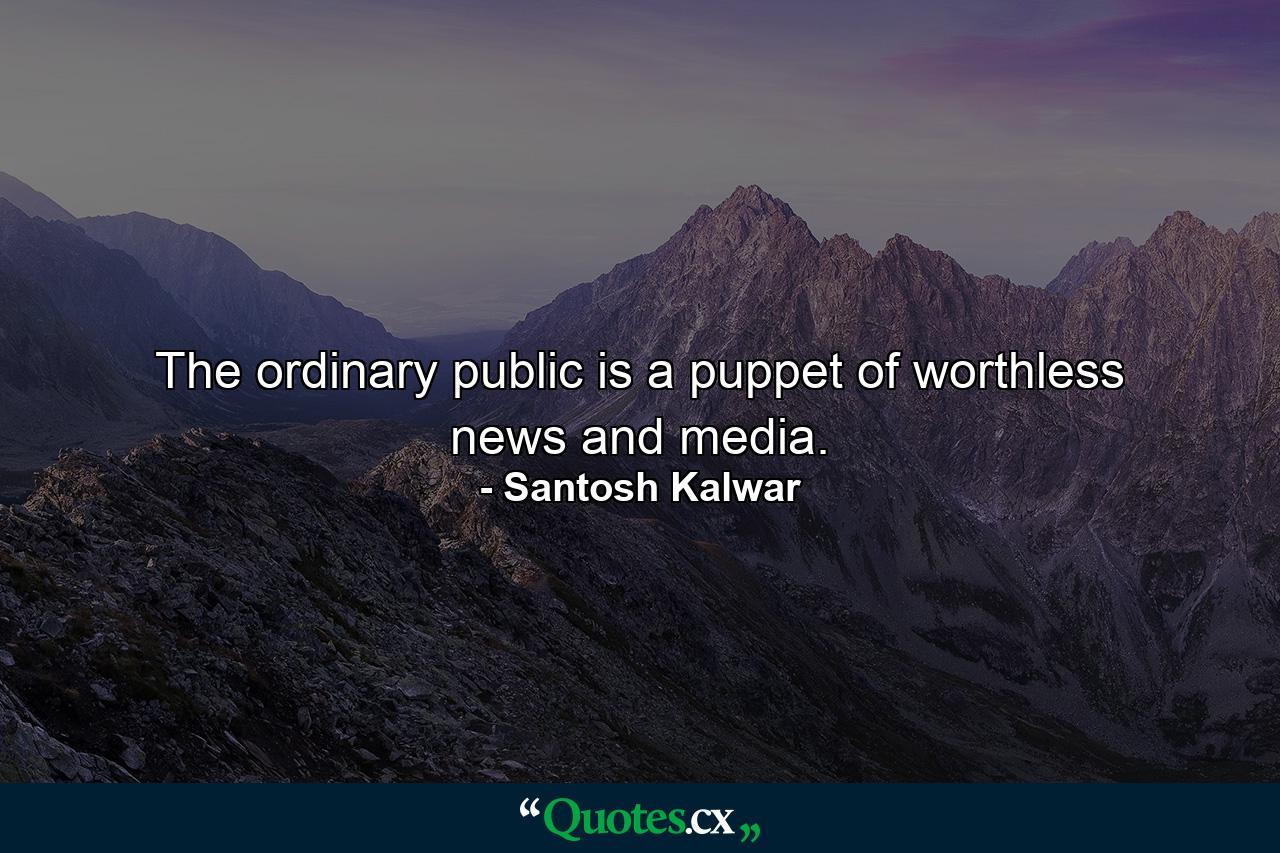 The ordinary public is a puppet of worthless news and media. - Quote by Santosh Kalwar