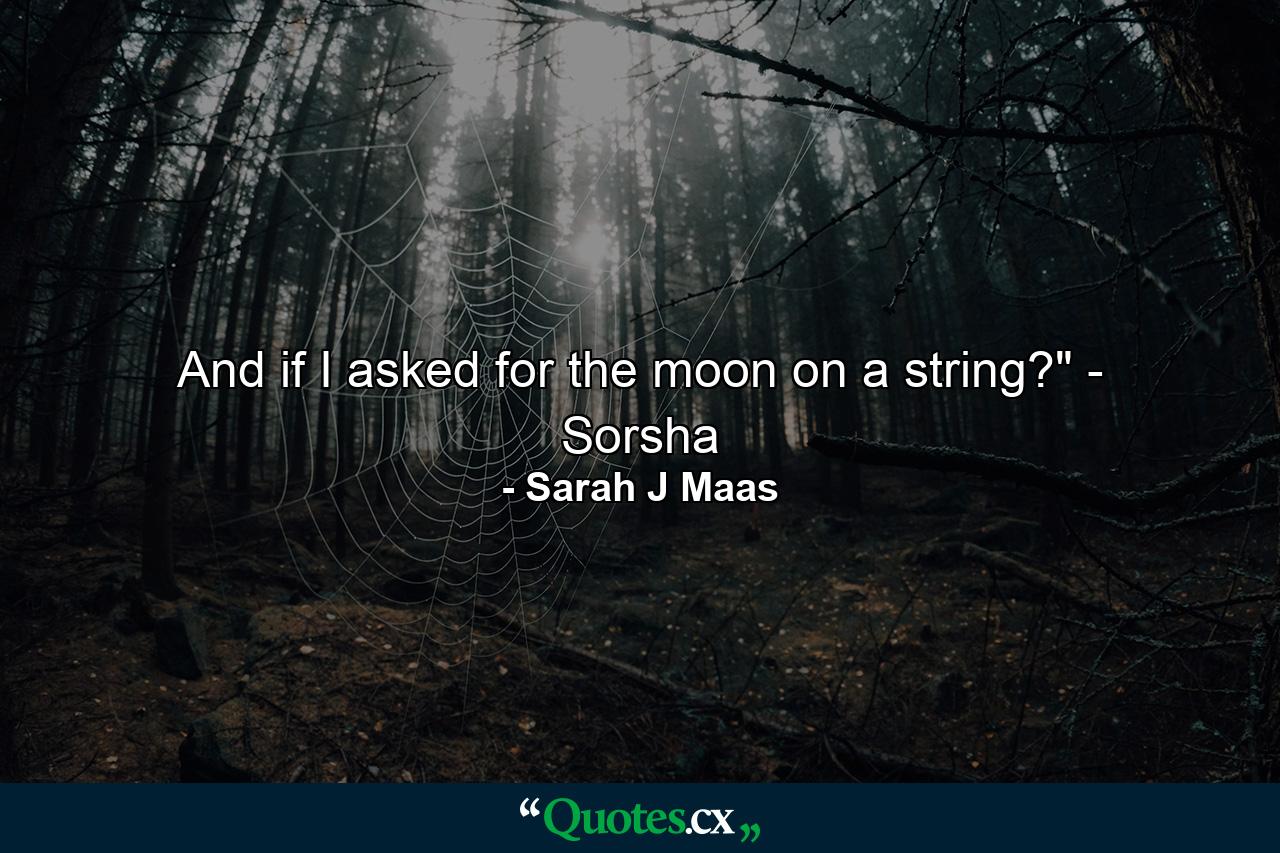 And if I asked for the moon on a string?