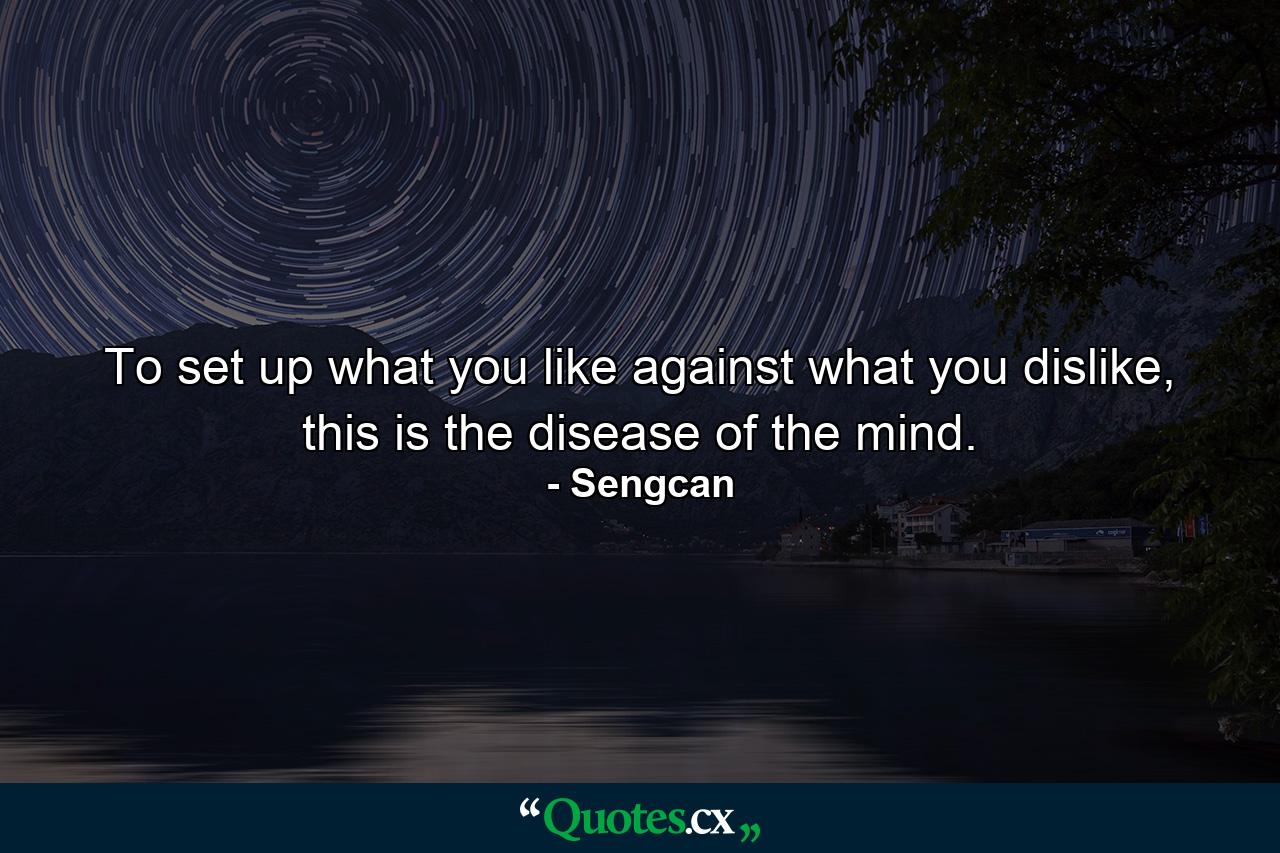 To set up what you like against what you dislike, this is the disease of the mind. - Quote by Sengcan