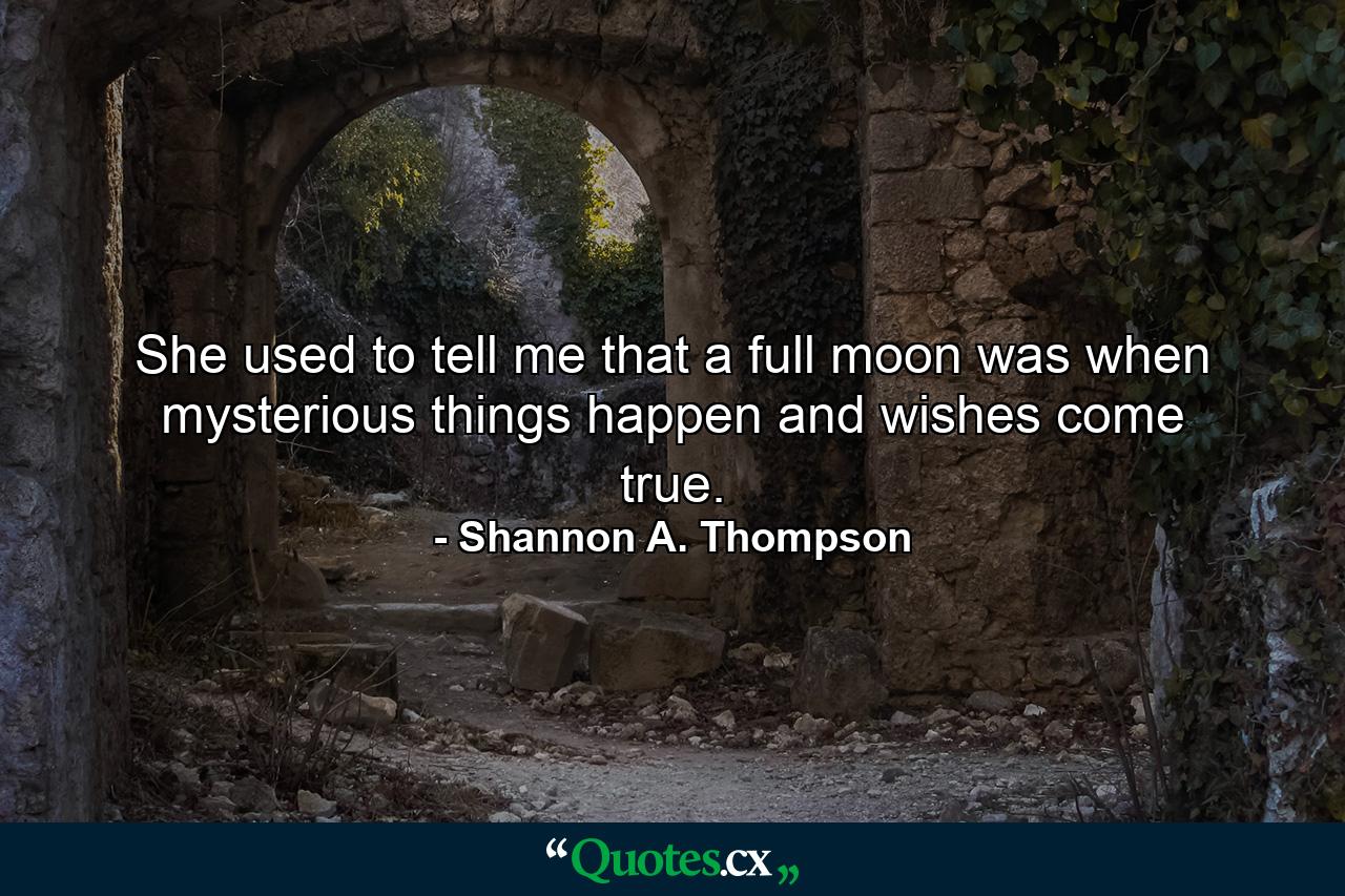 She used to tell me that a full moon was when mysterious things happen and wishes come true. - Quote by Shannon A. Thompson