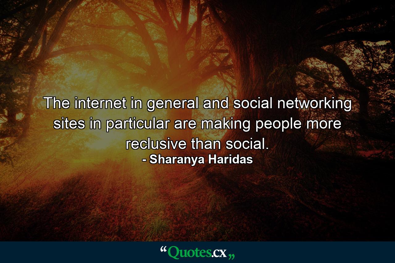 The internet in general and social networking sites in particular are making people more reclusive than social. - Quote by Sharanya Haridas