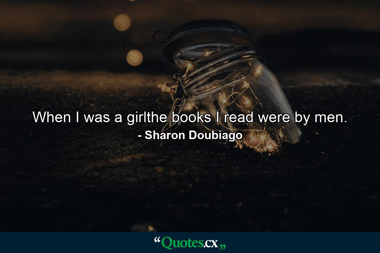 When I was a girlthe books I read were by men. - Quote by Sharon Doubiago