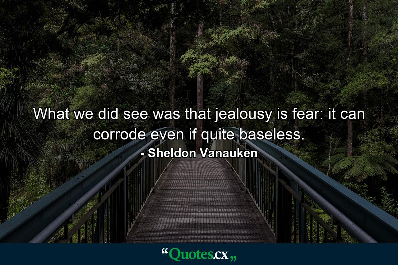 What we did see was that jealousy is fear: it can corrode even if quite baseless. - Quote by Sheldon Vanauken