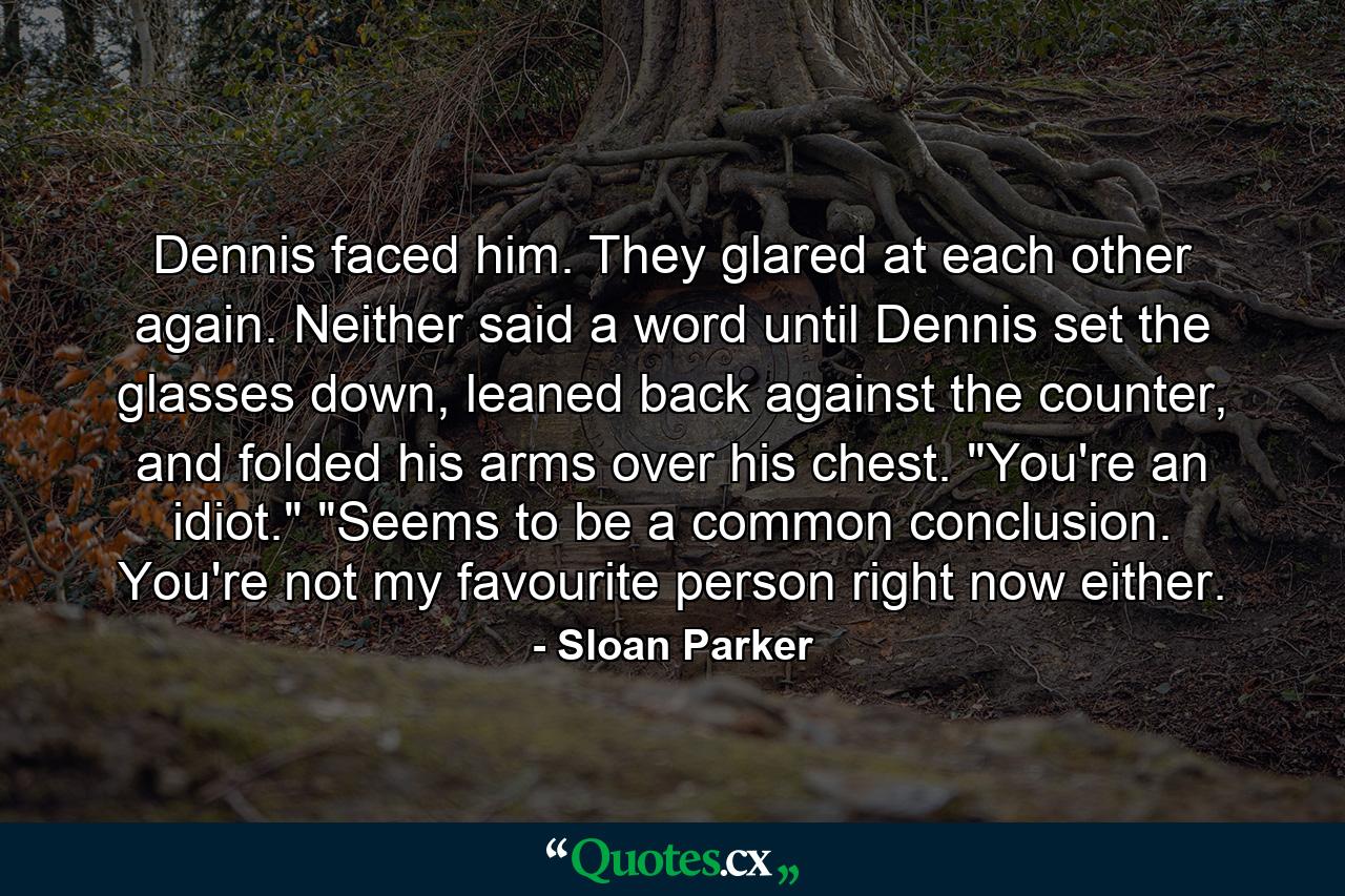 Dennis faced him. They glared at each other again. Neither said a word until Dennis set the glasses down, leaned back against the counter, and folded his arms over his chest. 