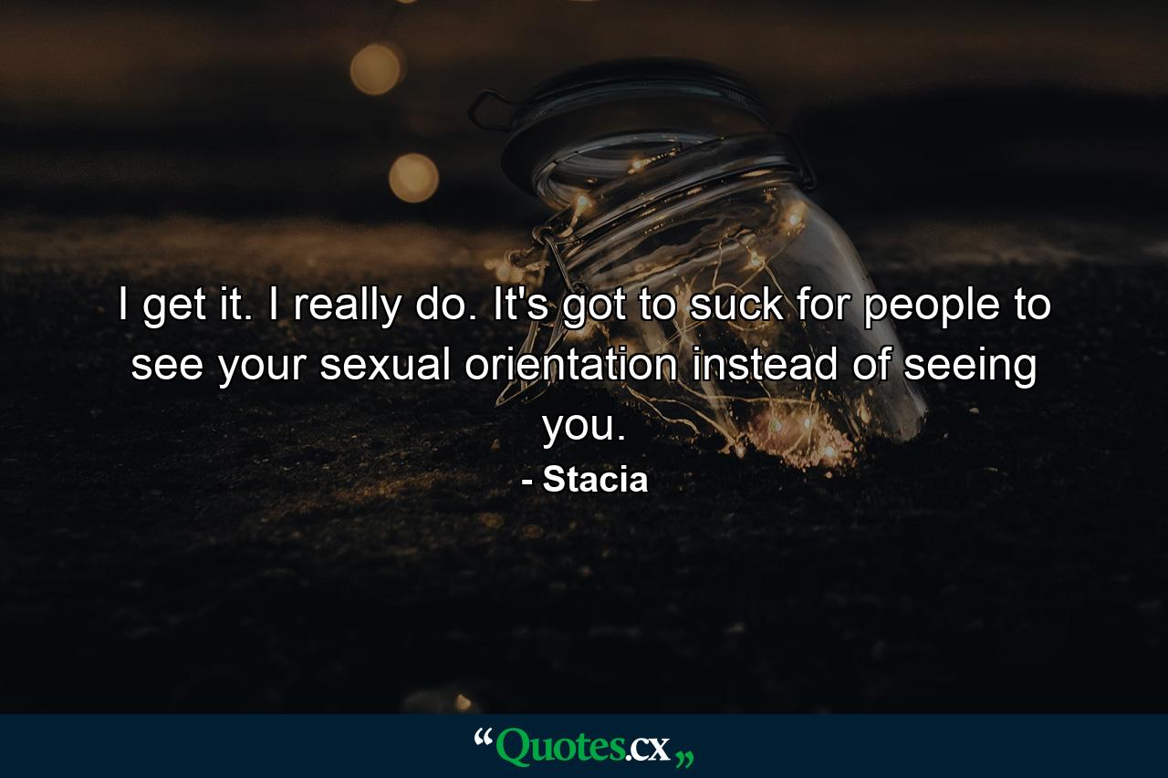 I get it. I really do. It's got to suck for people to see your sexual orientation instead of seeing you. - Quote by Stacia