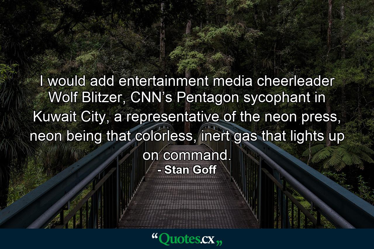 I would add entertainment media cheerleader Wolf Blitzer, CNN’s Pentagon sycophant in Kuwait City, a representative of the neon press, neon being that colorless, inert gas that lights up on command. - Quote by Stan Goff