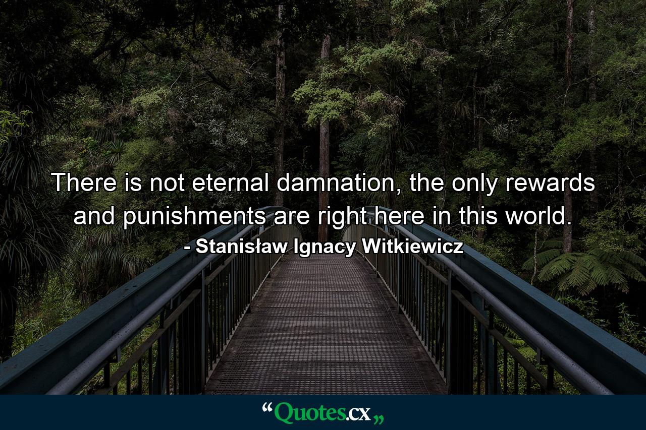 There is not eternal damnation, the only rewards and punishments are right here in this world. - Quote by Stanisław Ignacy Witkiewicz