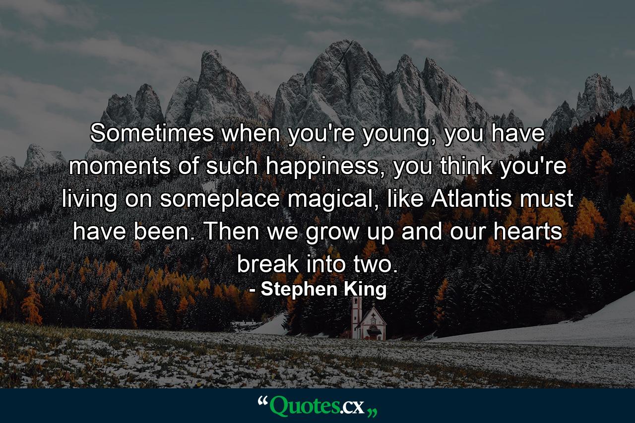 Sometimes when you're young, you have moments of such happiness, you think you're living on someplace magical, like Atlantis must have been. Then we grow up and our hearts break into two. - Quote by Stephen King